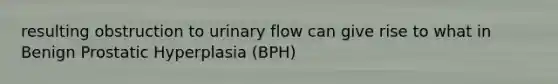 resulting obstruction to urinary flow can give rise to what in Benign Prostatic Hyperplasia (BPH)