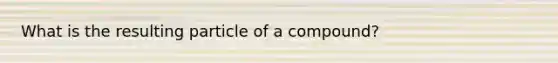 What is the resulting particle of a compound?