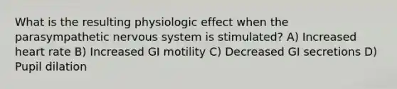 What is the resulting physiologic effect when the parasympathetic nervous system is stimulated? A) Increased heart rate B) Increased GI motility C) Decreased GI secretions D) Pupil dilation