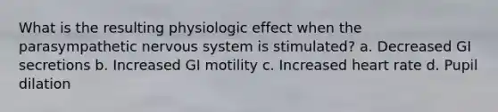 What is the resulting physiologic effect when the parasympathetic <a href='https://www.questionai.com/knowledge/kThdVqrsqy-nervous-system' class='anchor-knowledge'>nervous system</a> is stimulated? a. Decreased GI secretions b. Increased GI motility c. Increased heart rate d. Pupil dilation