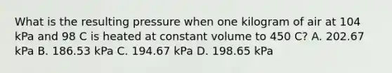 What is the resulting pressure when one kilogram of air at 104 kPa and 98 C is heated at constant volume to 450 C? A. 202.67 kPa B. 186.53 kPa C. 194.67 kPa D. 198.65 kPa