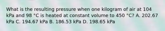 What is the resulting pressure when one kilogram of air at 104 kPa and 98 °C is heated at constant volume to 450 °C? A. 202.67 kPa C. 194.67 kPa B. 186.53 kPa D. 198.65 kPa