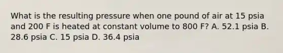 What is the resulting pressure when one pound of air at 15 psia and 200 F is heated at constant volume to 800 F? A. 52.1 psia B. 28.6 psia C. 15 psia D. 36.4 psia