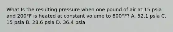 What Is the resulting pressure when one pound of air at 15 psia and 200°F is heated at constant volume to 800°F? A. 52.1 psia C. 15 psia B. 28.6 psia D. 36.4 psia