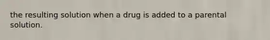 the resulting solution when a drug is added to a parental solution.