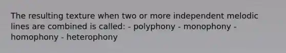 The resulting texture when two or more independent melodic lines are combined is called: - polyphony - monophony - homophony - heterophony