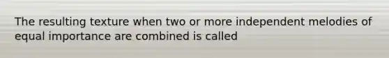 The resulting texture when two or more independent melodies of equal importance are combined is called