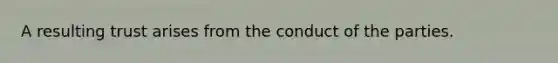 A resulting trust arises from the conduct of the parties.