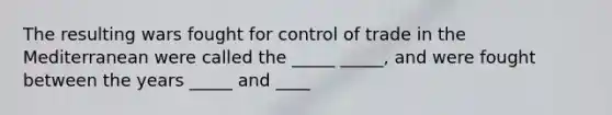 The resulting wars fought for control of trade in the Mediterranean were called the _____ _____, and were fought between the years _____ and ____