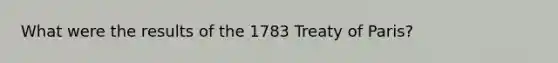 What were the results of the 1783 Treaty of Paris?