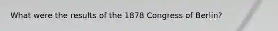 What were the results of the 1878 Congress of Berlin?