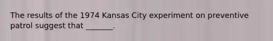 The results of the 1974 Kansas City experiment on preventive patrol suggest that _______.