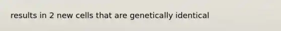 results in 2 new cells that are genetically identical