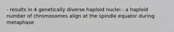 - results in 4 genetically diverse haploid nuclei - a haploid number of chromosomes align at the spindle equator during metaphase