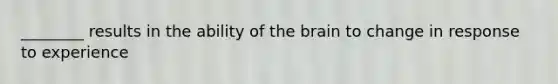 ________ results in the ability of the brain to change in response to experience