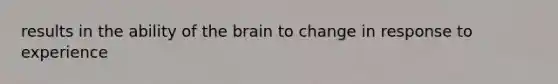 results in the ability of the brain to change in response to experience