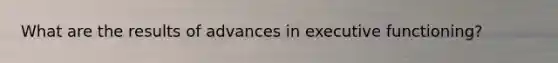 What are the results of advances in executive functioning?