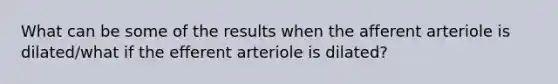 What can be some of the results when the afferent arteriole is dilated/what if the efferent arteriole is dilated?