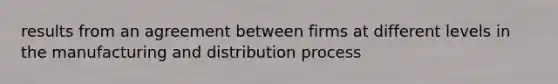 results from an agreement between firms at different levels in the manufacturing and distribution process