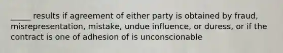 _____ results if agreement of either party is obtained by fraud, misrepresentation, mistake, undue influence, or duress, or if the contract is one of adhesion of is unconscionable