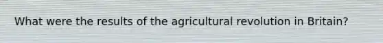 What were the results of the agricultural revolution in Britain?