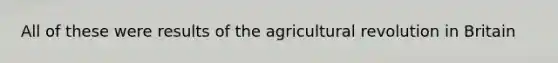 All of these were results of the agricultural revolution in Britain