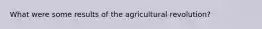 What were some results of the agricultural revolution?