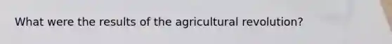 What were the results of the agricultural revolution?