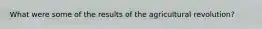 What were some of the results of the agricultural revolution?