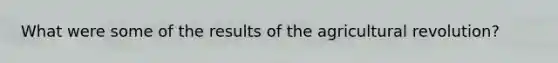 What were some of the results of the agricultural revolution?