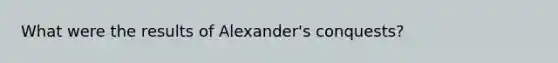 What were the results of Alexander's conquests?