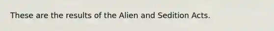 These are the results of the Alien and Sedition Acts.