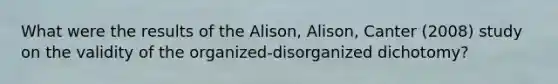 What were the results of the Alison, Alison, Canter (2008) study on the validity of the organized-disorganized dichotomy?