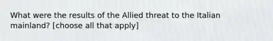 What were the results of the Allied threat to the Italian mainland? [choose all that apply]