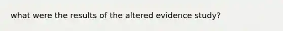 what were the results of the altered evidence study?