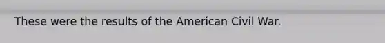 These were the results of the American Civil War.