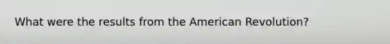 What were the results from the American Revolution?