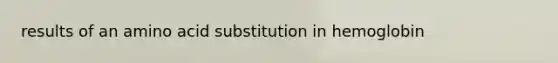 results of an amino acid substitution in hemoglobin