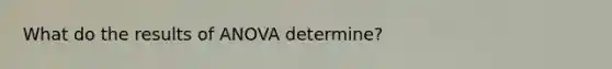 What do the results of ANOVA determine?