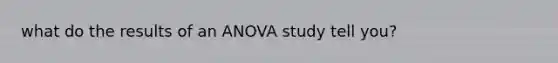 what do the results of an ANOVA study tell you?