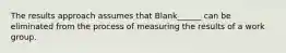 The results approach assumes that Blank______ can be eliminated from the process of measuring the results of a work group.