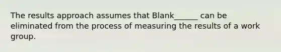 The results approach assumes that Blank______ can be eliminated from the process of measuring the results of a work group.