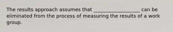 The results approach assumes that ___________________ can be eliminated from the process of measuring the results of a work group.