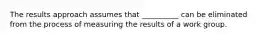 The results approach assumes that __________ can be eliminated from the process of measuring the results of a work group.