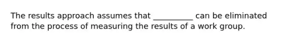 The results approach assumes that __________ can be eliminated from the process of measuring the results of a work group.