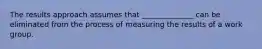 The results approach assumes that ______________ can be eliminated from the process of measuring the results of a work group.