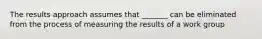 The results approach assumes that _______ can be eliminated from the process of measuring the results of a work group