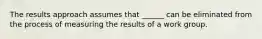 The results approach assumes that ______ can be eliminated from the process of measuring the results of a work group.