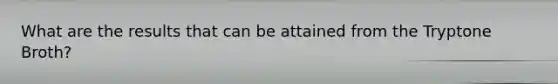 What are the results that can be attained from the Tryptone Broth?