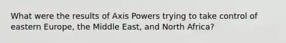 What were the results of Axis Powers trying to take control of eastern Europe, the Middle East, and North Africa?